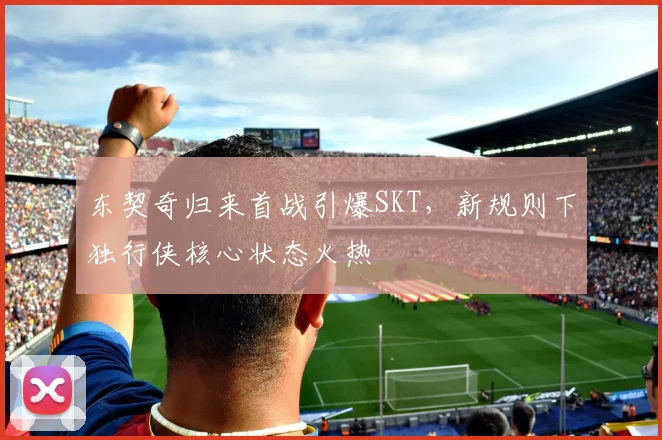 东契奇归来首战引爆SKT,新规则下独行侠核心状态火热