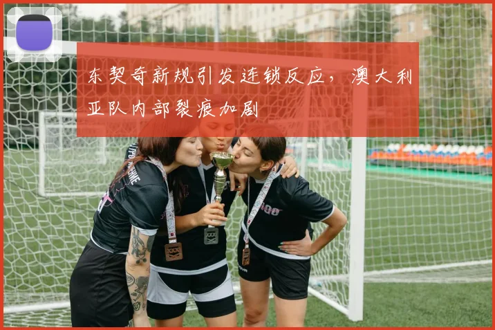 东契奇新规引发连锁反应，澳大利亚队内部裂痕加剧