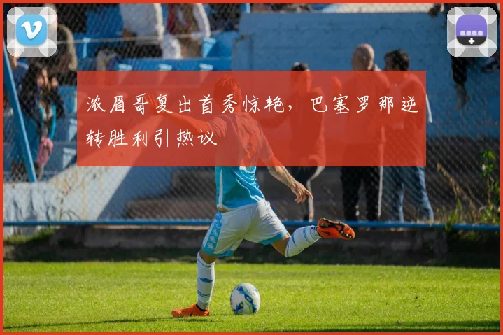 浓眉哥复出首秀惊艳，巴塞罗那逆转胜利引热议